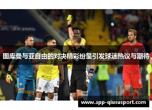 图库曼与亚自由的对决精彩纷呈引发球迷热议与期待